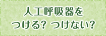 人工呼吸器をつける？つけない？