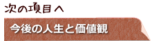 次の項目へ　今後の人生と、価値観